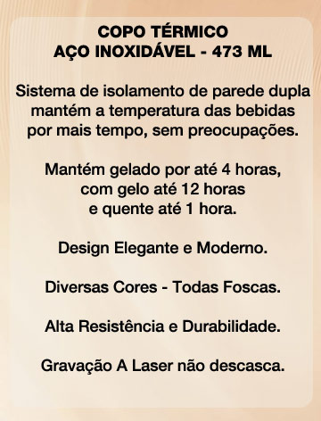 
   Copo T�rmico em A�o Inoxid�vel - 473 ML

  Encomende Agora - Atendemos Todo Brasil

  Converse com a PERSONALIZE por WhatsApp
           e Inicie o seu Atendimento

Clique Aqui e Acione o seu WhatsApp
Direto no nosso n�mero: 47 9 9952-5388

*o WhatsApp tem que estar instalado nesse dispositivo
para esse link funcionar

